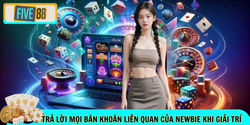 Trả lời mọi băn khoăn liên quan của newbie khi giải trí